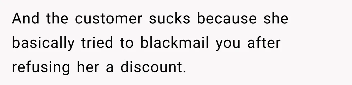 And the customer sucks because she basically tried to blackmail you after refusing her a discount.