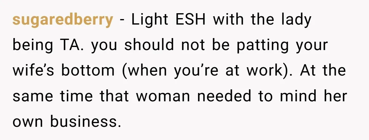 sugaredberry − Light ESH with the lady being TA. you should not be patting your wife’s bottom (when you’re at work). At the same time that woman needed to mind...