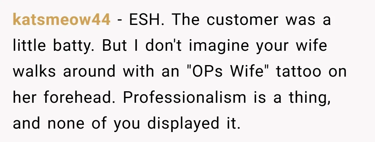 katsmeow44 − ESH. The customer was a little batty. But I don't imagine your wife walks around with an "OPs Wife" tattoo on her forehead. Professionalism is a thing, and...