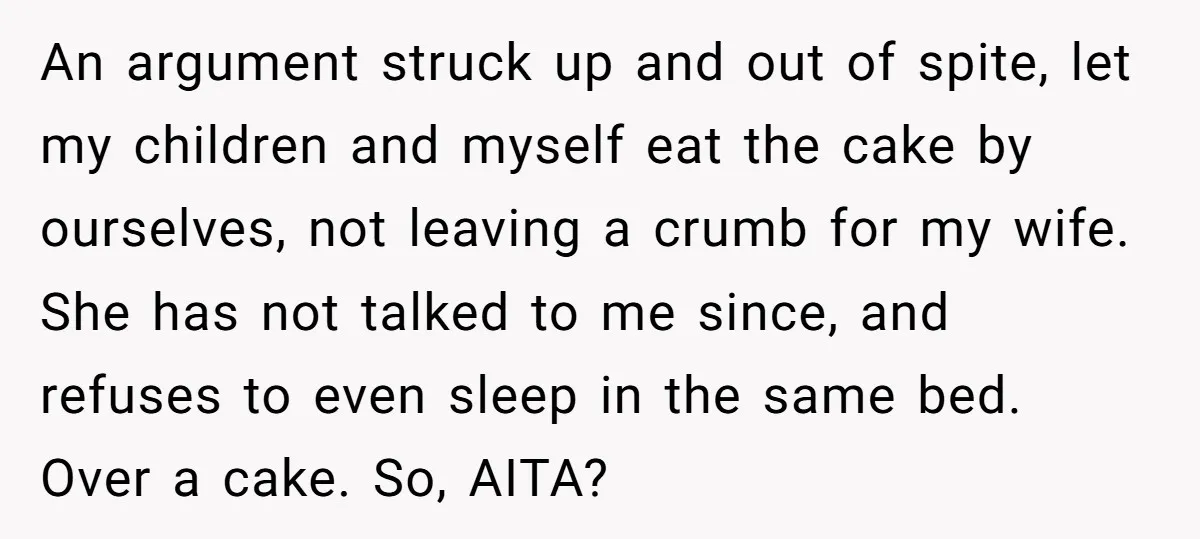 An argument struck up and out of spite, let my children and myself eat the cake by ourselves, not leaving a crumb for my wife. She has not talked to...