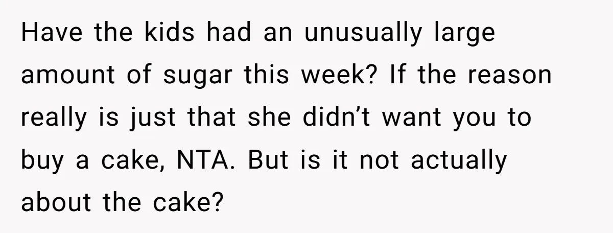 Have the kids had an unusually large amount of sugar this week? If the reason really is just that she didn’t want you to buy a cake, NTA. But is...