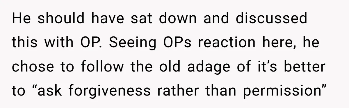 He should have sat down and discussed this with OP. Seeing OPs reaction here, he chose to follow the old adage of it’s better to “ask forgiveness rather than permission”