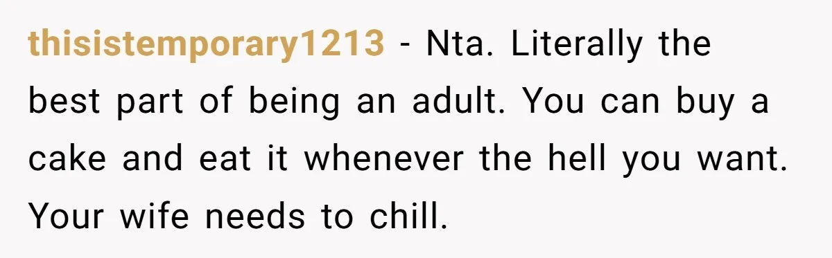 thisistemporary1213 − Nta. Literally the best part of being an adult. You can buy a cake and eat it whenever the hell you want. Your wife needs to chill.