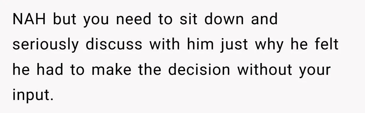 NAH but you need to sit down and seriously discuss with him just why he felt he had to make the decision without your input.