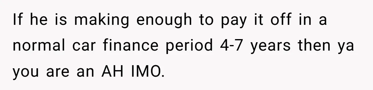 If he is making enough to pay it off in a normal car finance period 4-7 years then ya you are an AH IMO.