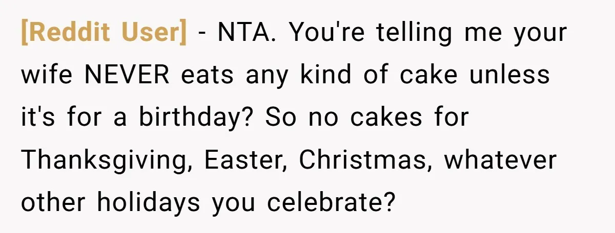 [Reddit User] − NTA. You're telling me your wife NEVER eats any kind of cake unless it's for a birthday? So no cakes for Thanksgiving, Easter, Christmas, whatever other holidays...