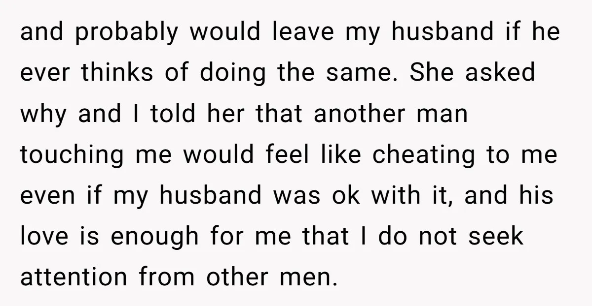 and probably would leave my husband if he ever thinks of doing the same. She asked why and I told her that another man touching me would feel like cheating...