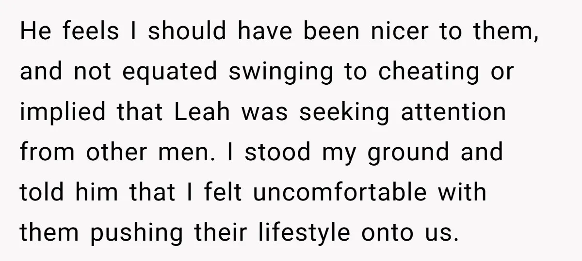 He feels I should have been nicer to them, and not equated swinging to cheating or implied that Leah was seeking attention from other men. I stood my ground and...