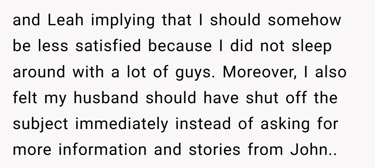 and Leah implying that I should somehow be less satisfied because I did not sleep around with a lot of guys. Moreover, I also felt my husband should have shut...