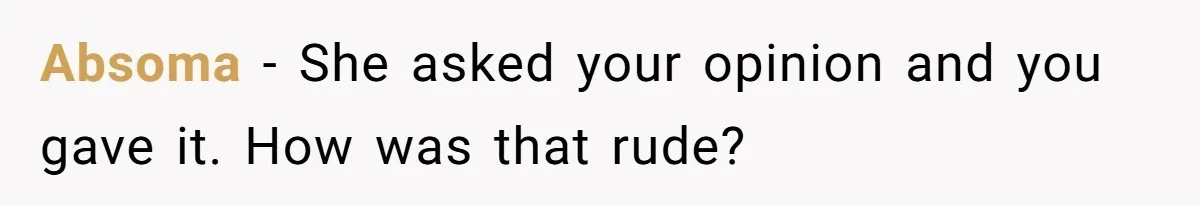 Absoma − She asked your opinion and you gave it. How was that rude?