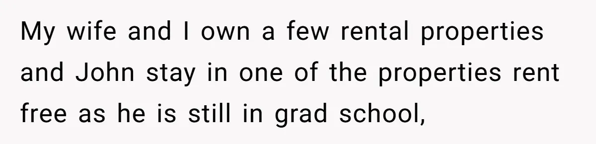 My wife and I own a few rental properties and John stay in one of the properties rent free as he is still in grad school,