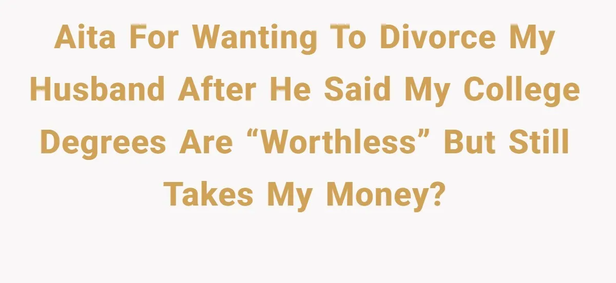 AITA for wanting to divorce my husband after he said my college degrees are “worthless” but still takes my money?