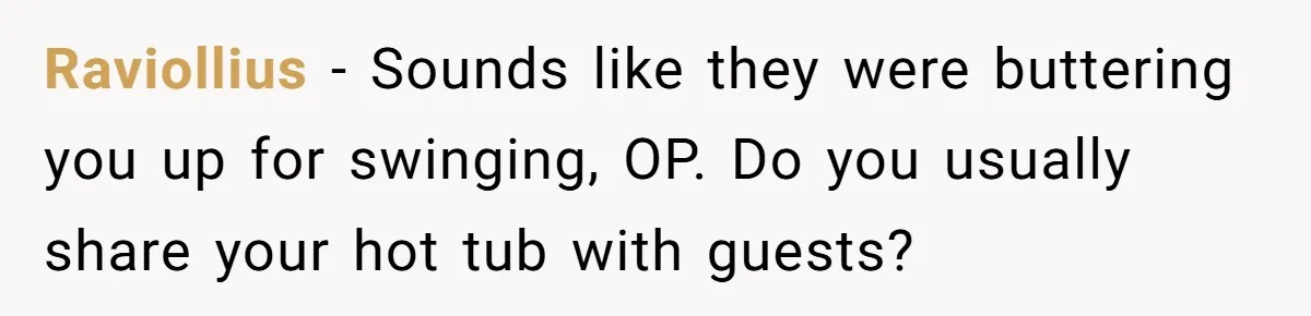 Raviollius − Sounds like they were buttering you up for swinging, OP. Do you usually share your hot tub with guests?