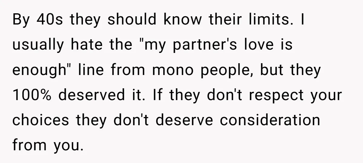 By 40s they should know their limits. I usually hate the "my partner's love is enough" line from mono people, but they 100% deserved it. If they don't respect your...