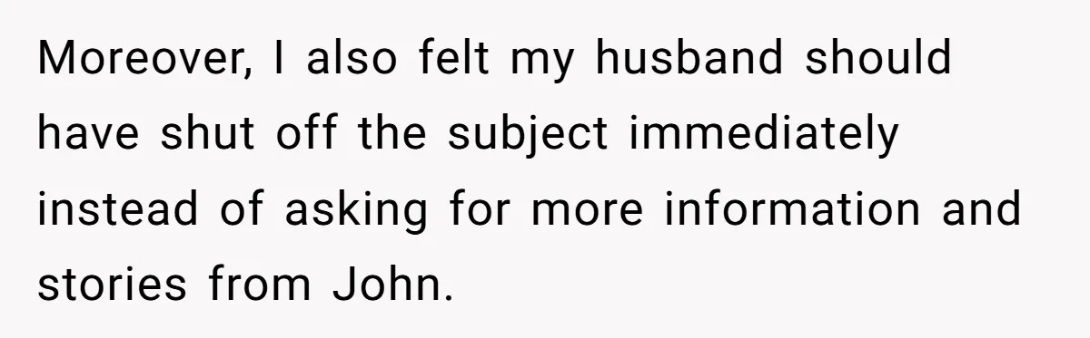 Moreover, I also felt my husband should have shut off the subject immediately instead of asking for more information and stories from John.