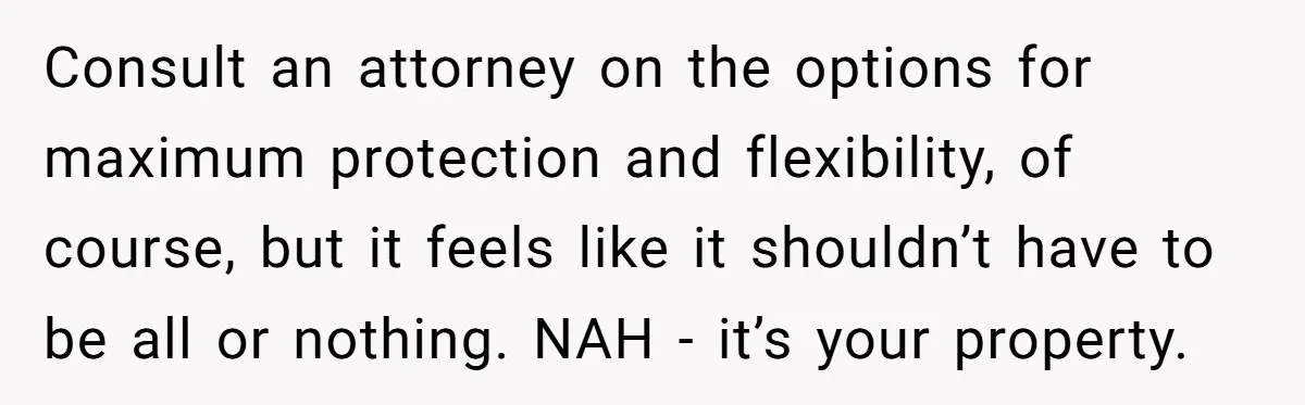 Consult an attorney on the options for maximum protection and flexibility, of course, but it feels like it shouldn’t have to be all or nothing. NAH - it’s your property.