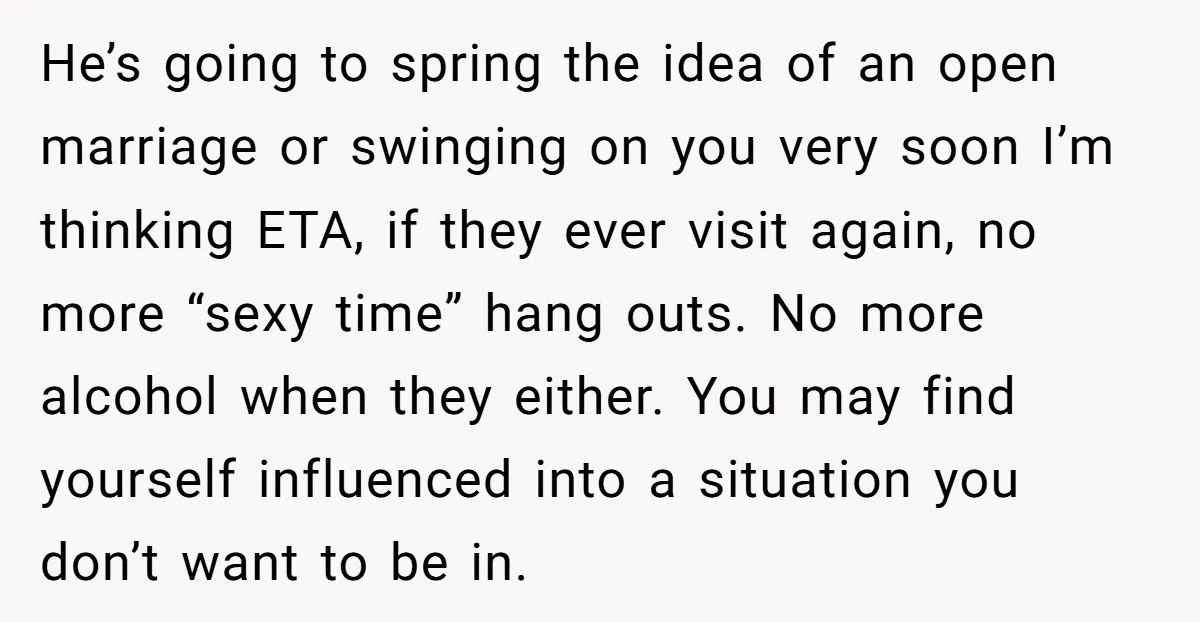 He’s going to spring the idea of an open marriage or swinging on you very soon I’m thinking ETA, if they ever visit again, no more “sexy time” hang outs....
