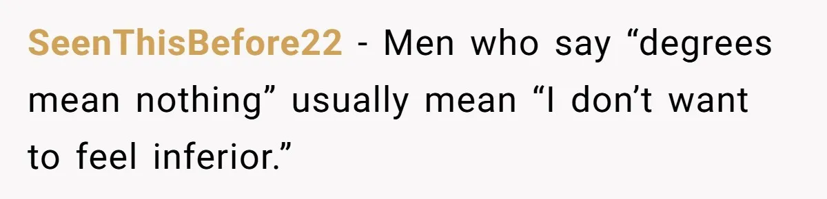 SeenThisBefore22 - Men who say “degrees mean nothing” usually mean “I don’t want to feel inferior.”