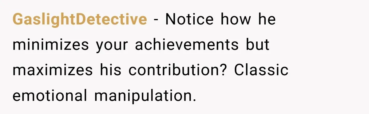 GaslightDetective - Notice how he minimizes your achievements but maximizes his contribution? Classic emotional manipulation.