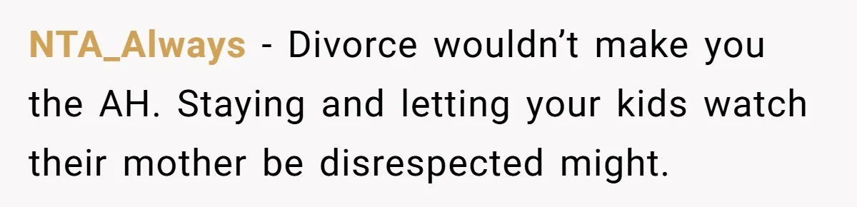 NTA_Always - Divorce wouldn’t make you the AH. Staying and letting your kids watch their mother be disrespected might.