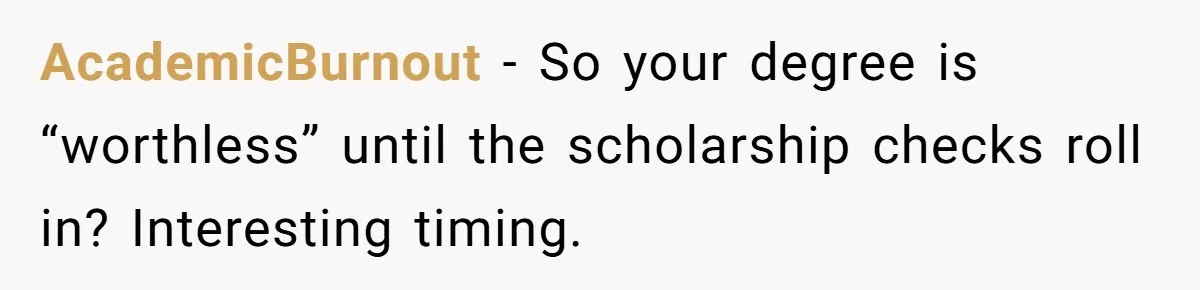 AcademicBurnout - So your degree is “worthless” until the scholarship checks roll in? Interesting timing.