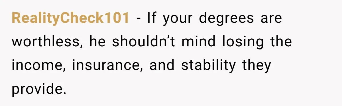 RealityCheck101 - If your degrees are worthless, he shouldn’t mind losing the income, insurance, and stability they provide.
