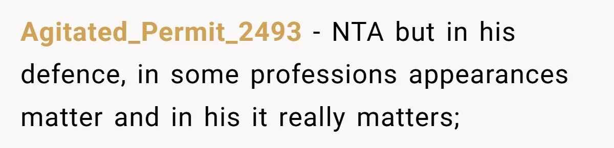Agitated_Permit_2493 − NTA but in his defence, in some professions appearances matter and in his it really matters;