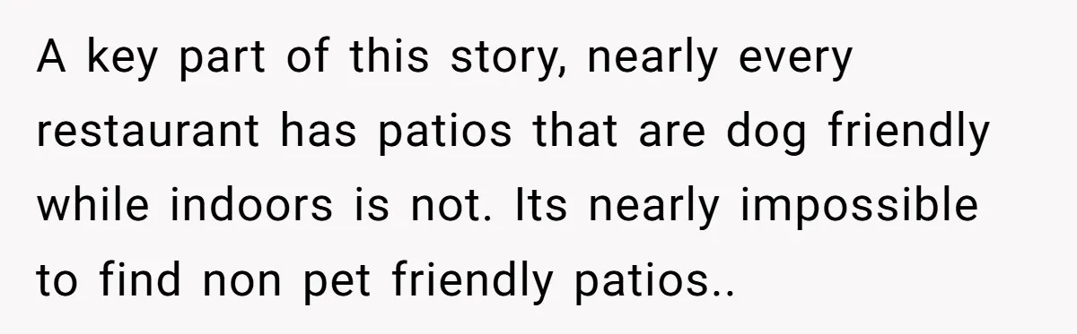 A key part of this story, nearly every restaurant has patios that are dog friendly while indoors is not. Its nearly impossible to find non pet friendly patios..