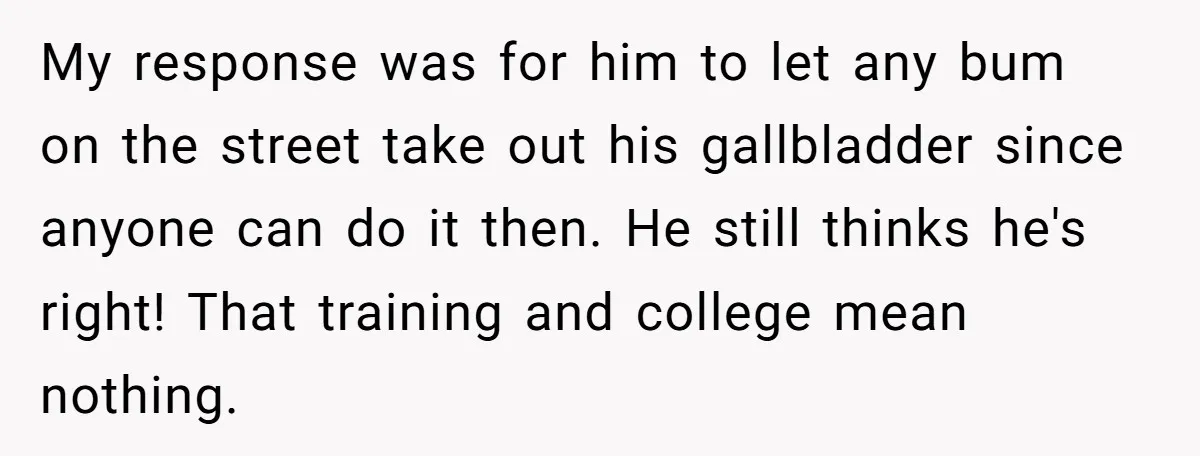 My response was for him to let any bum on the street take out his gallbladder since anyone can do it then. He still thinks he's right! That training and...