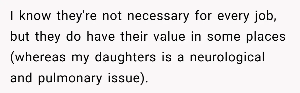 I know they're not necessary for every job, but they do have their value in some places (whereas my daughters is a neurological and pulmonary issue).
