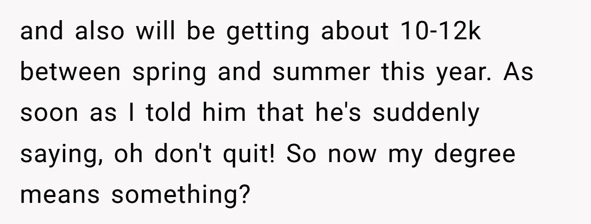 and also will be getting about 10-12k between spring and summer this year. As soon as I told him that he's suddenly saying, oh don't quit! So now my degree...