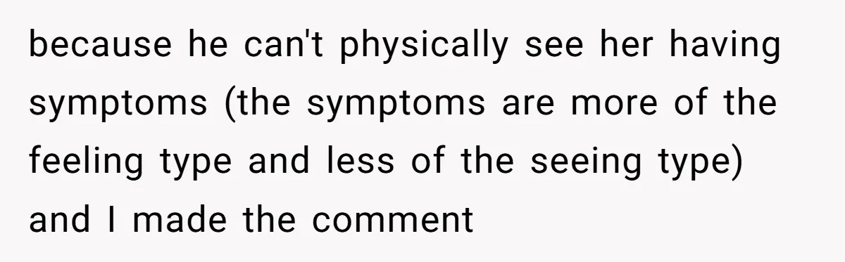because he can't physically see her having symptoms (the symptoms are more of the feeling type and less of the seeing type) and I made the comment