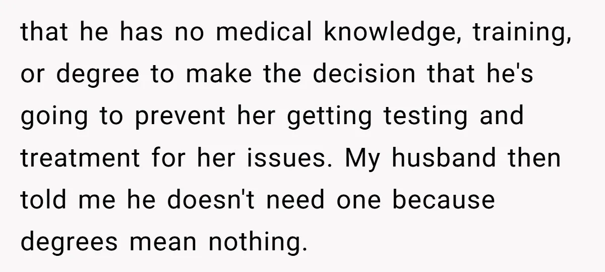 that he has no medical knowledge, training, or degree to make the decision that he's going to prevent her getting testing and treatment for her issues. My husband then told...