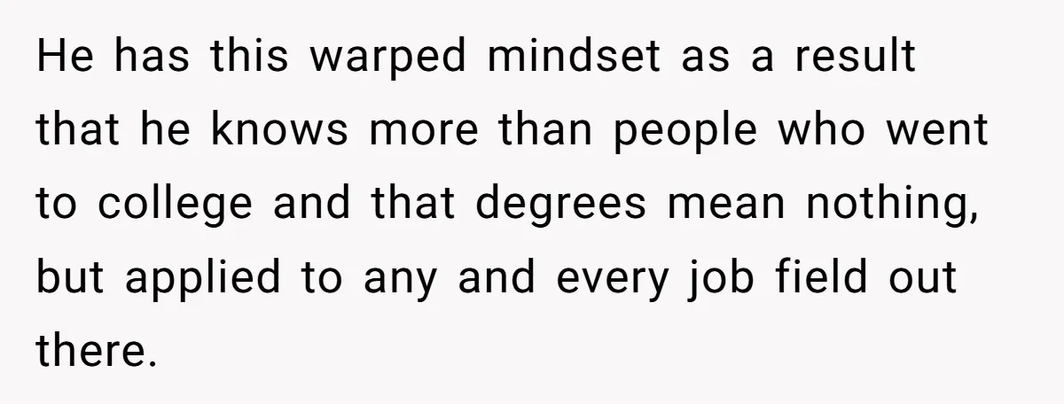 He has this warped mindset as a result that he knows more than people who went to college and that degrees mean nothing, but applied to any and every job...