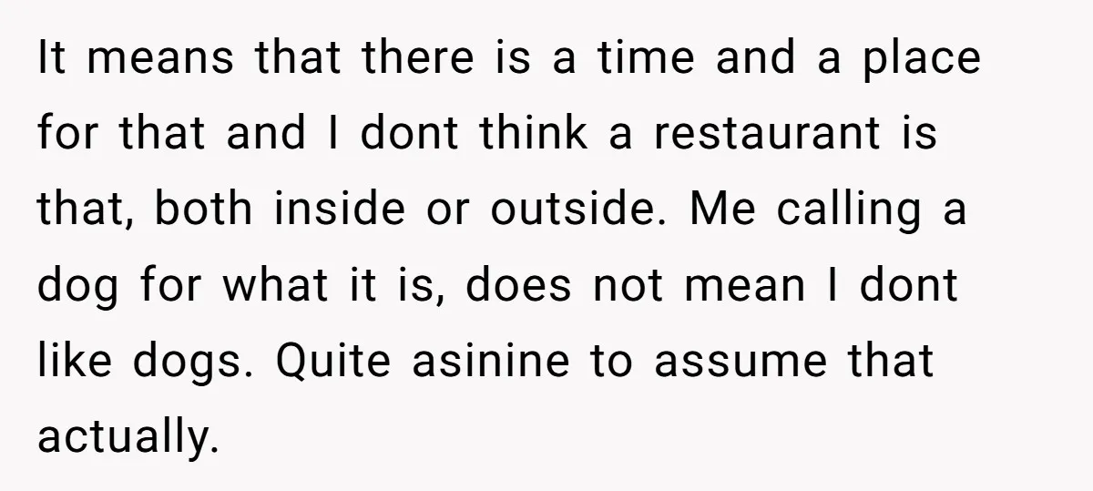 It means that there is a time and a place for that and I dont think a restaurant is that, both inside or outside. Me calling a dog for what...