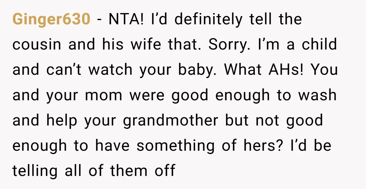Ginger630 − NTA! I’d definitely tell the cousin and his wife that. Sorry. I’m a child and can’t watch your baby. What AHs! You and your mom were good enough...