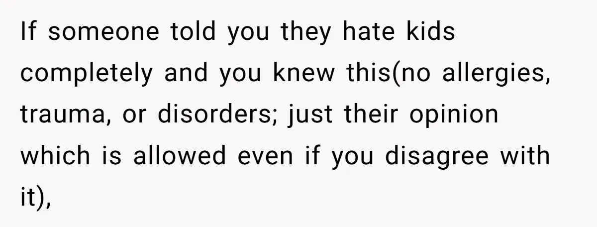 If someone told you they hate kids completely and you knew this(no allergies, trauma, or disorders; just their opinion which is allowed even if you disagree with it),