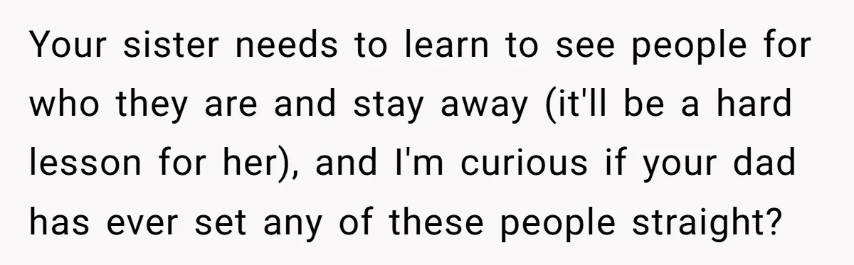 Your sister needs to learn to see people for who they are and stay away (it'll be a hard lesson for her), and I'm curious if your dad has ever...
