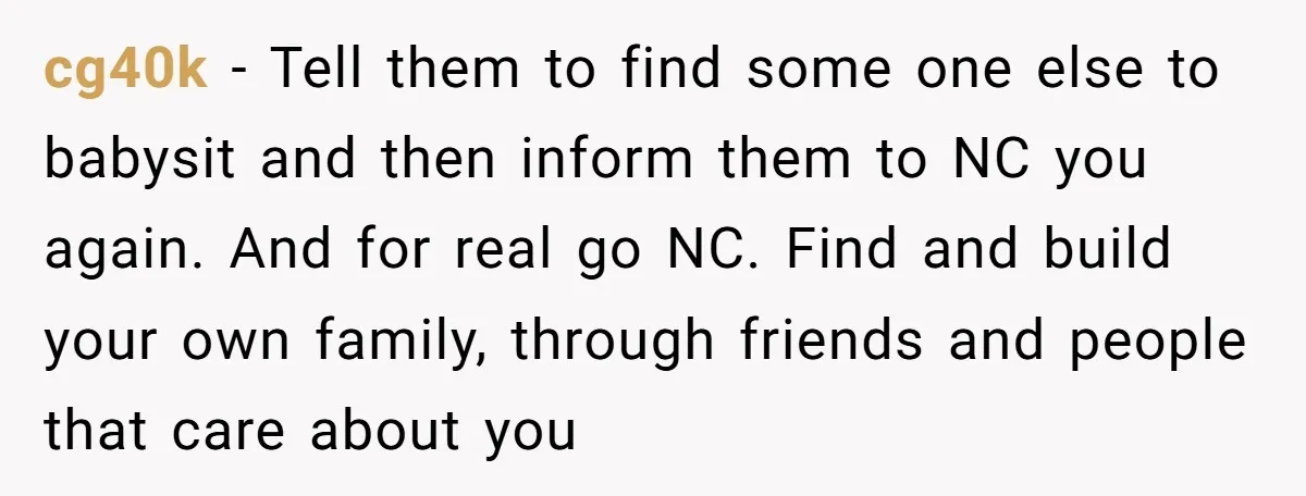 cg40k − Tell them to find some one else to babysit and then inform them to NC you again. And for real go NC. Find and build your own family,...