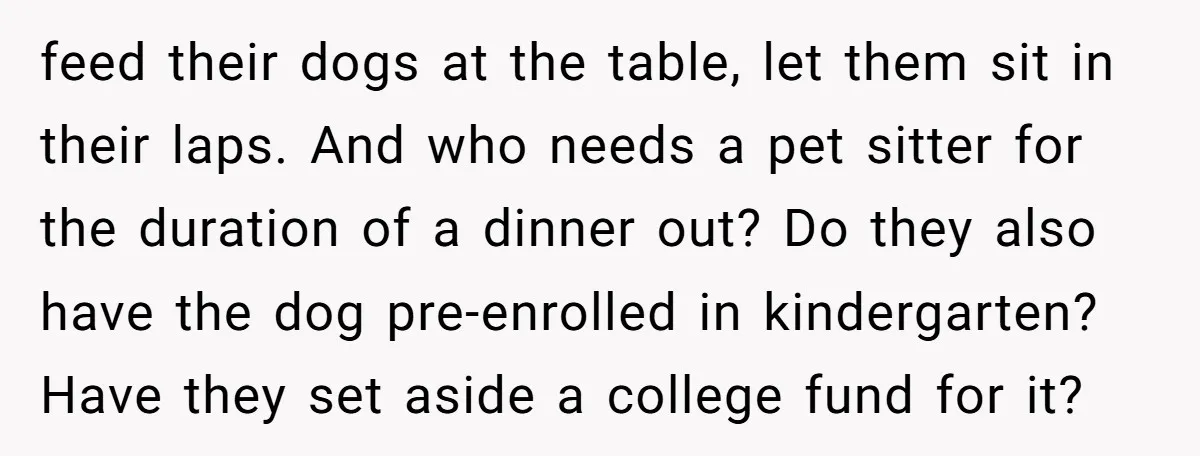 feed their dogs at the table, let them sit in their laps. And who needs a pet sitter for the duration of a dinner out? Do they also have the...