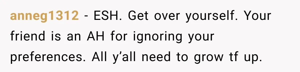 anneg1312 − ESH. Get over yourself. Your friend is an AH for ignoring your preferences. All y’all need to grow tf up.
