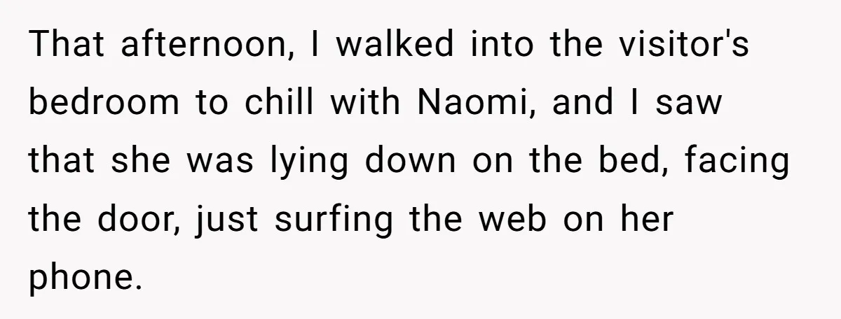 That afternoon, I walked into the visitor's bedroom to chill with Naomi, and I saw that she was lying down on the bed, facing the door, just surfing the web...