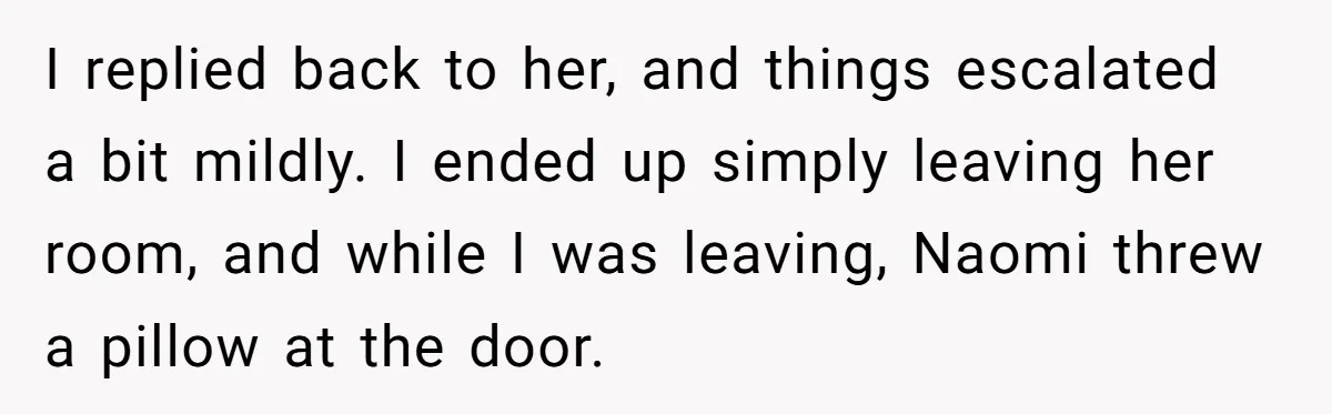I replied back to her, and things escalated a bit mildly. I ended up simply leaving her room, and while I was leaving, Naomi threw a pillow at the door.