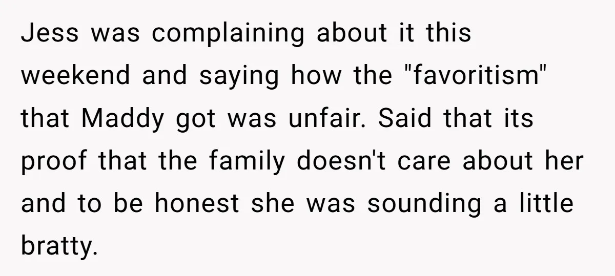 Jess was complaining about it this weekend and saying how the "favoritism" that Maddy got was unfair. Said that its proof that the family doesn't care about her and to...