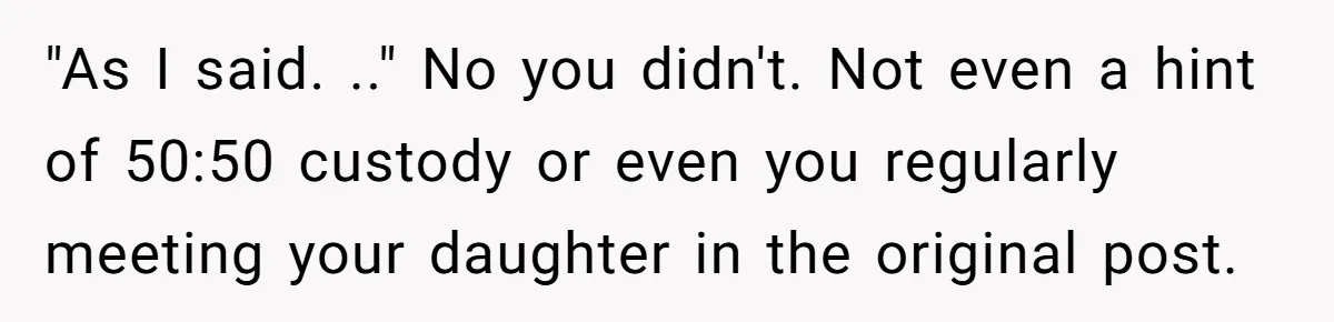 "As I said. .." No you didn't. Not even a hint of 50:50 custody or even you regularly meeting your daughter in the original post.