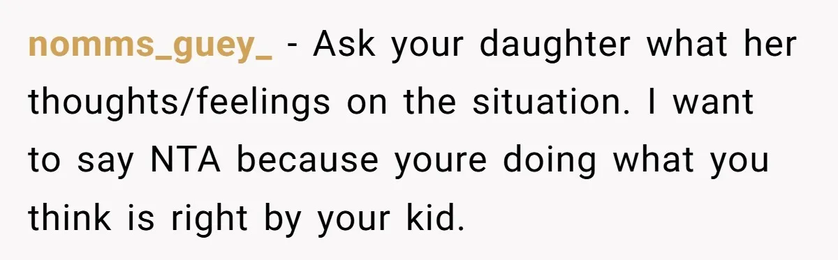 nomms_guey_ − Ask your daughter what her thoughts/feelings on the situation. I want to say NTA because youre doing what you think is right by your kid.