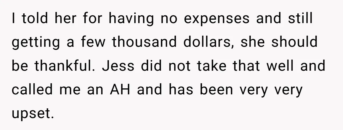 I told her for having no expenses and still getting a few thousand dollars, she should be thankful. Jess did not take that well and called me an AH and...