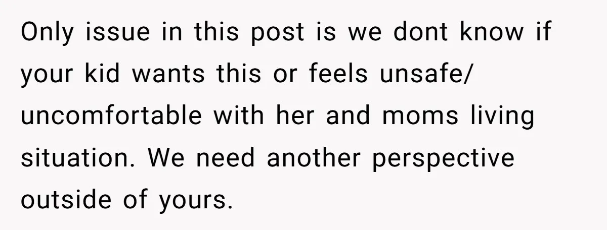 Only issue in this post is we dont know if your kid wants this or feels unsafe/ uncomfortable with her and moms living situation. We need another perspective outside of...