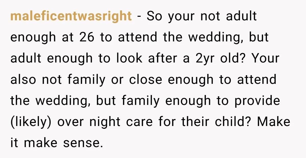 maleficentwasright − So your not adult enough at 26 to attend the wedding, but adult enough to look after a 2yr old? Your also not family or close enough to...