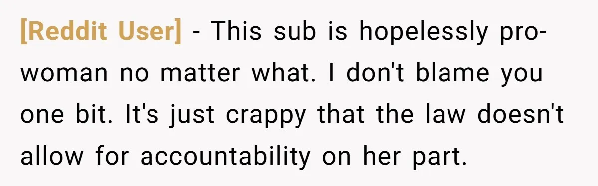 [Reddit User] − This sub is hopelessly pro-woman no matter what. I don't blame you one bit. It's just crappy that the law doesn't allow for accountability on her part.